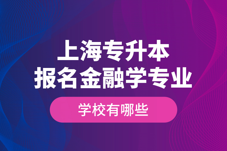上海專升本報名金融學(xué)專業(yè)學(xué)校有哪些？