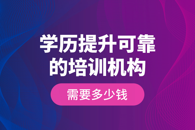 學(xué)歷提升可靠的培訓(xùn)機構(gòu)需要多少錢？