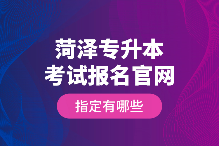 菏澤專升本考試報(bào)名官網(wǎng)指定有哪些？