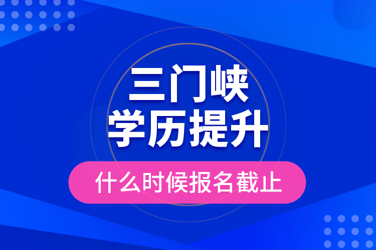 三門峽學歷提升什么時候報名截止？