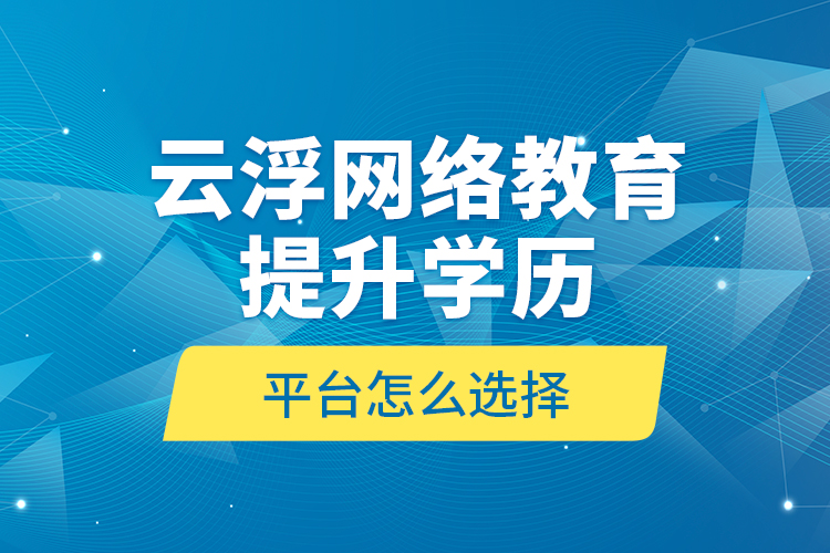 云浮網(wǎng)絡(luò)教育提升學(xué)歷平臺(tái)怎么選擇？