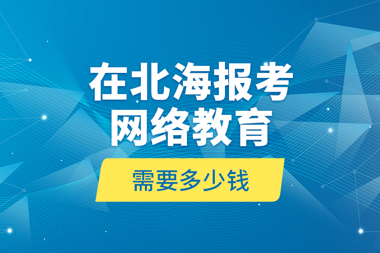 在北海報(bào)考網(wǎng)絡(luò)教育需要多少錢？