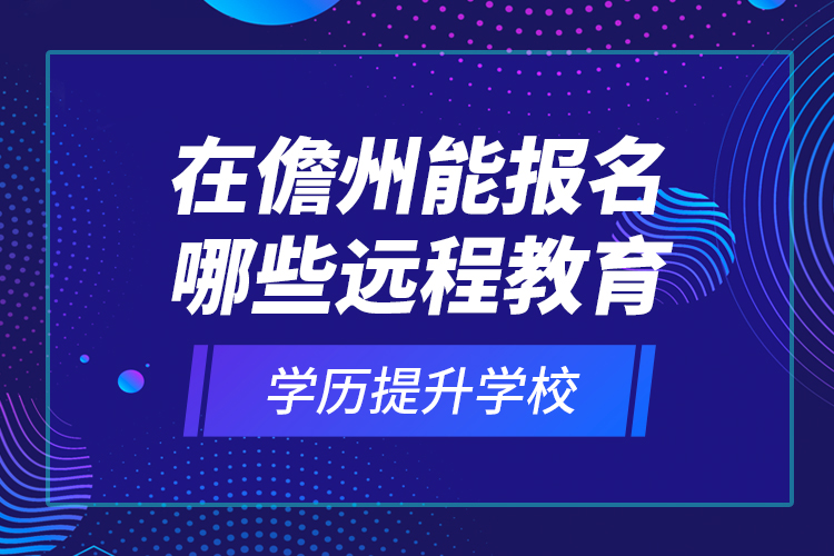在儋州能報(bào)名哪些遠(yuǎn)程教育學(xué)歷提升學(xué)校？