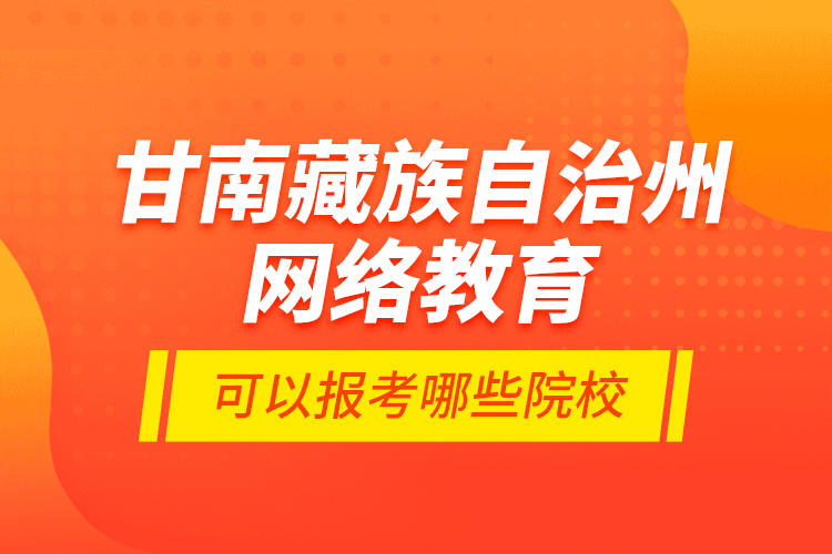 甘南藏族自治州網(wǎng)絡(luò)教育可以報考哪些院校？