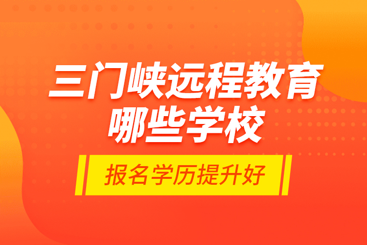 三門峽遠(yuǎn)程教育哪些學(xué)校報(bào)名學(xué)歷提升好？