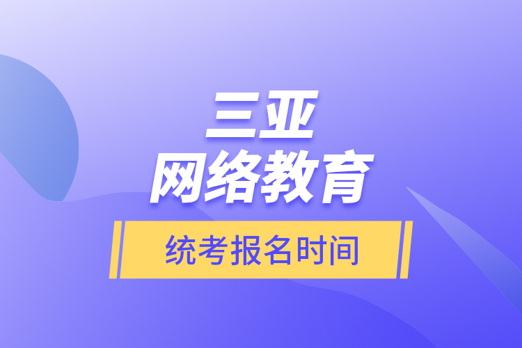 三亞網(wǎng)絡(luò)教育統(tǒng)考報(bào)名時(shí)間？
