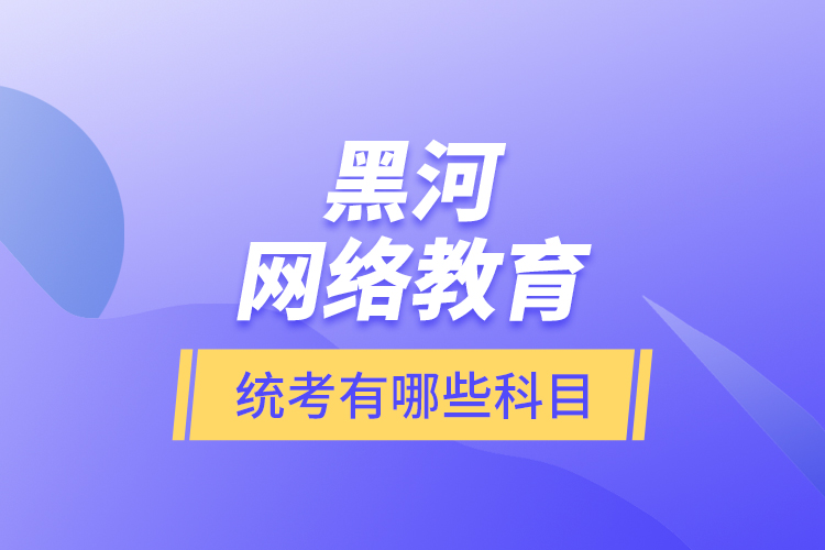 黑河網(wǎng)絡(luò)教育統(tǒng)考有哪些科目？