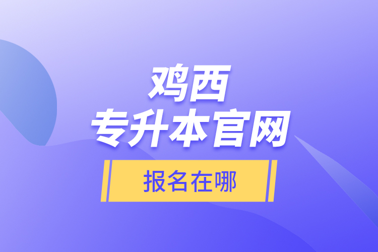 雞西專升本官網(wǎng)報名在哪？