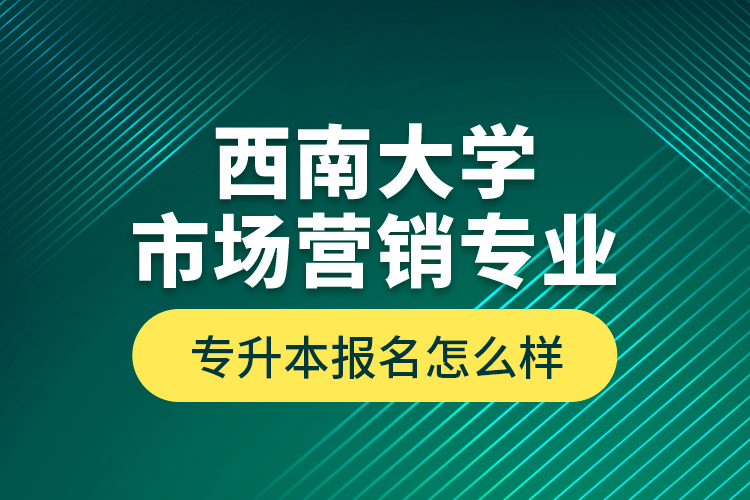 西南大學市場營銷專業(yè)專升本報名怎么樣？