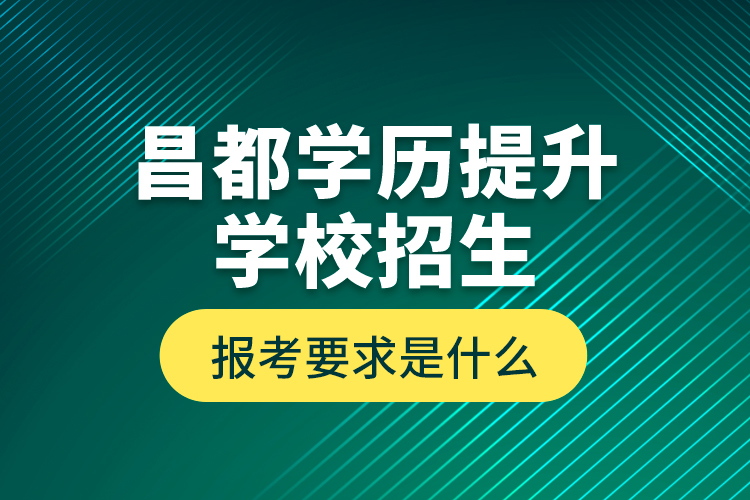 昌都學(xué)歷提升學(xué)校招生報(bào)考要求是什么？