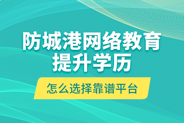 防城港網絡教育提升學歷怎么選擇靠譜平臺？
