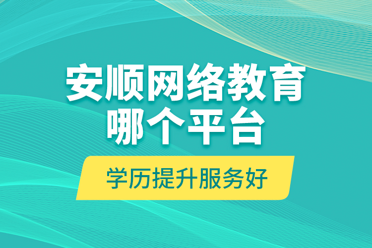 安順網(wǎng)絡(luò)教育哪個(gè)平臺(tái)學(xué)歷提升服務(wù)好？