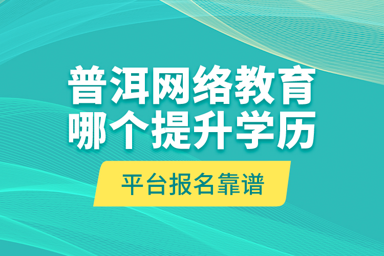 普洱網(wǎng)絡(luò)教育哪個提升學歷平臺報名靠譜？