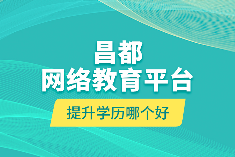 昌都網(wǎng)絡(luò)教育平臺提升學(xué)歷哪個(gè)好？