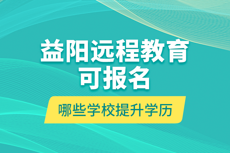 益陽遠程教育可報名哪些學校提升學歷？
