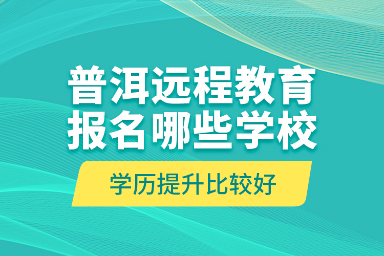 普洱遠(yuǎn)程教育報(bào)名哪些學(xué)校學(xué)歷提升比較好？