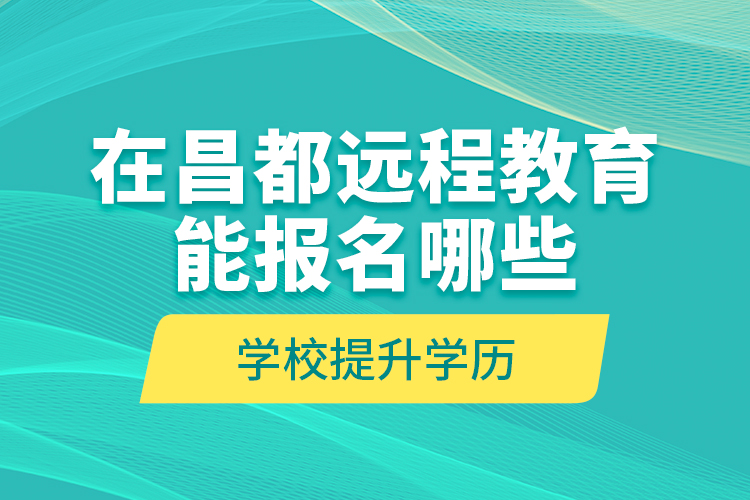 在昌都遠(yuǎn)程教育能報名哪些學(xué)校提升學(xué)歷？
