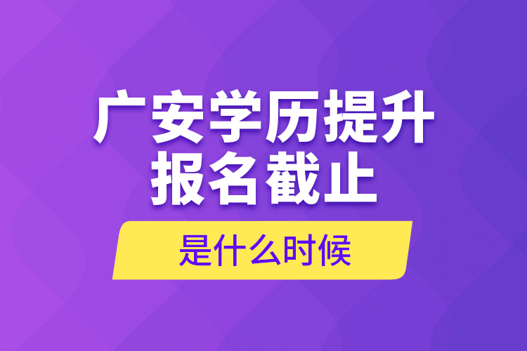 廣安學(xué)歷提升報(bào)名截止是什么時(shí)候？