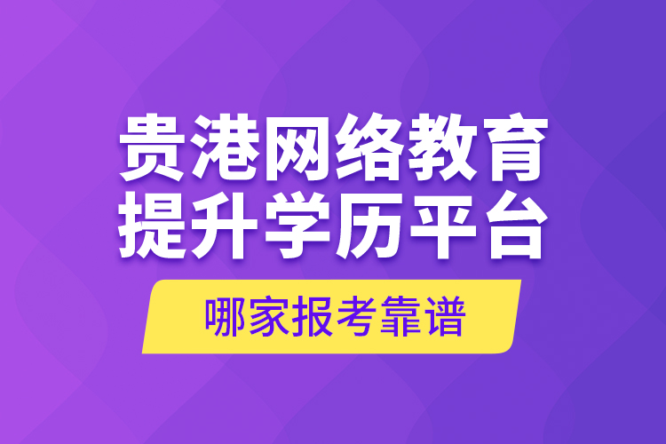 貴港網(wǎng)絡教育提升學歷平臺哪家報考靠譜？