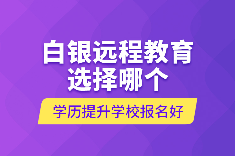 白銀遠(yuǎn)程教育選擇哪個(gè)學(xué)歷提升學(xué)校報(bào)名好？