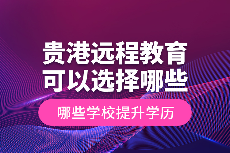 貴港遠程教育可以選擇哪些學校提升學歷？
