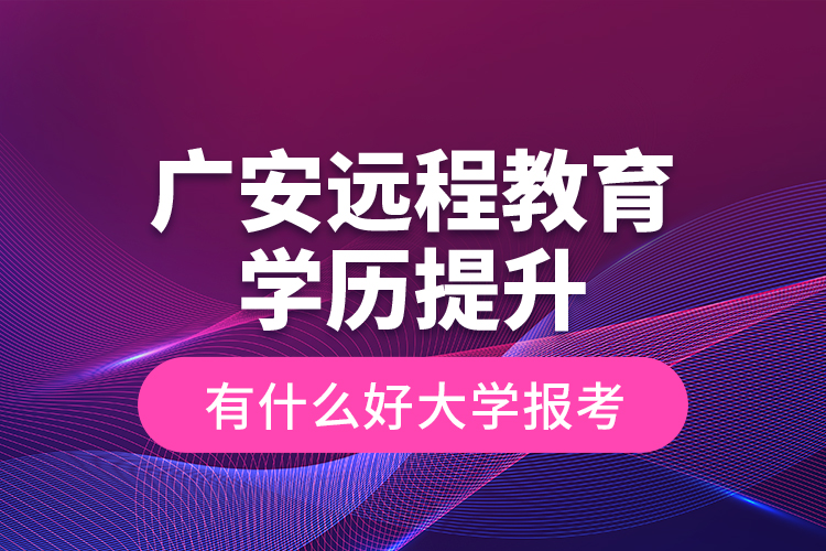 廣安遠(yuǎn)程教育學(xué)歷提升有什么好大學(xué)報考？