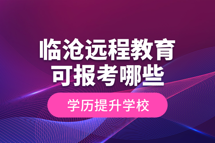 臨滄遠程教育可報考哪些學(xué)歷提升學(xué)校？