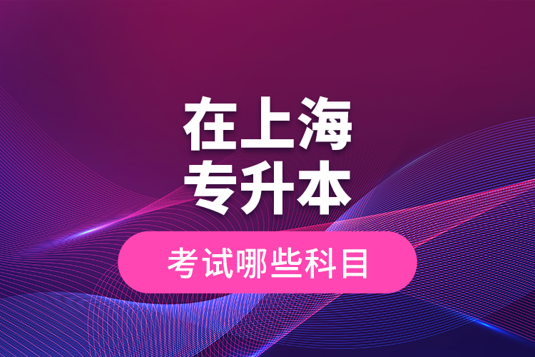 在上海專升本考試哪些科目？