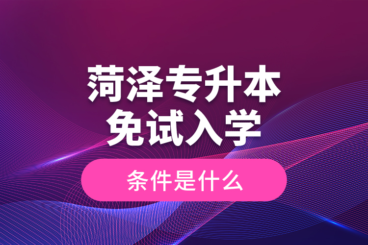菏澤專升本免試入學條件是什么？