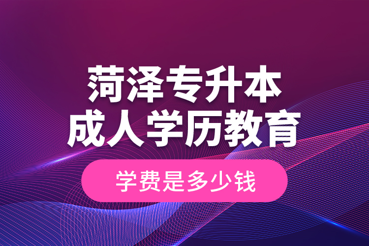 菏澤專升本成人學(xué)歷教育學(xué)費(fèi)是多少錢？