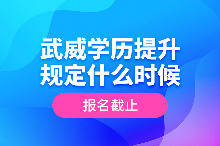 武威學(xué)歷提升規(guī)定什么時(shí)候報(bào)名截止？