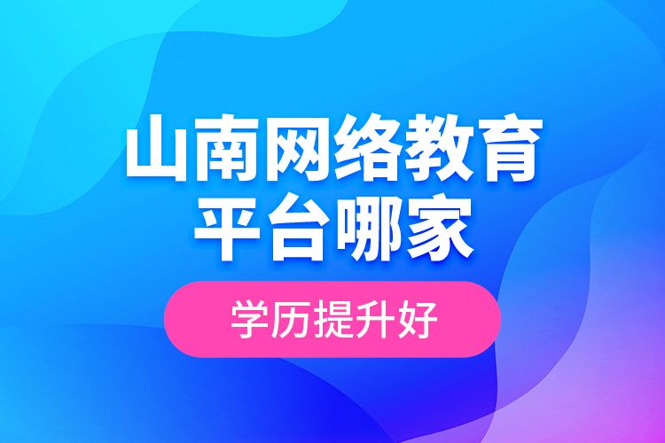山南網(wǎng)絡(luò)教育平臺哪家學(xué)歷提升好？