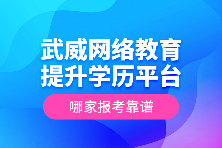 武威網(wǎng)絡(luò)教育提升學(xué)歷平臺哪家報考靠譜？