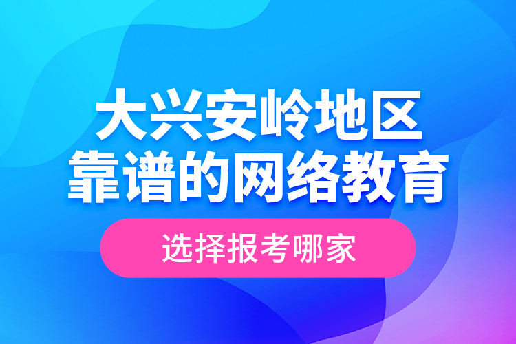 大興安嶺地區(qū)靠譜的網(wǎng)絡(luò)教育選擇報(bào)考哪家？