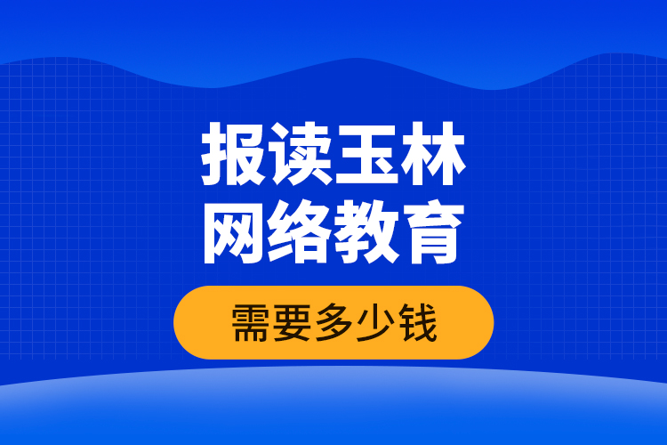 報讀玉林網(wǎng)絡(luò)教育需要多少錢？