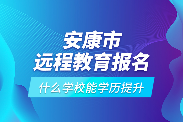 安康市遠(yuǎn)程教育報(bào)名什么學(xué)校能學(xué)歷提升？