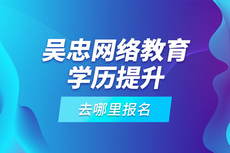吳忠網(wǎng)絡(luò)教育學(xué)歷提升去哪里報名？