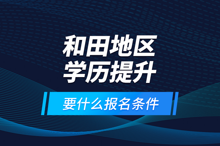 和田地區(qū)學(xué)歷提升要什么報(bào)名條件？