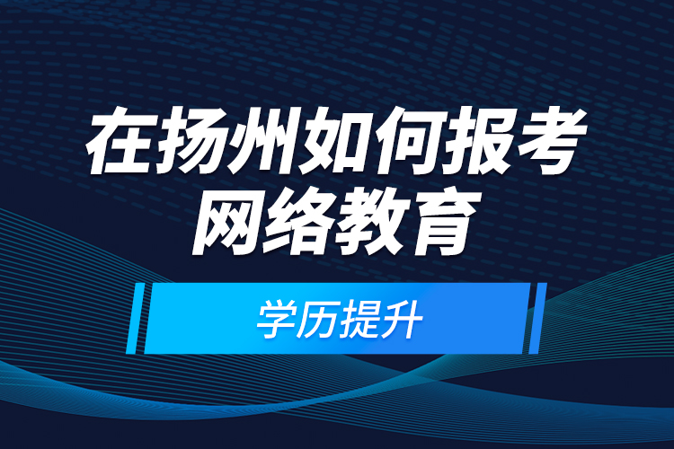 在揚(yáng)州如何報(bào)考網(wǎng)絡(luò)教育學(xué)歷提升？