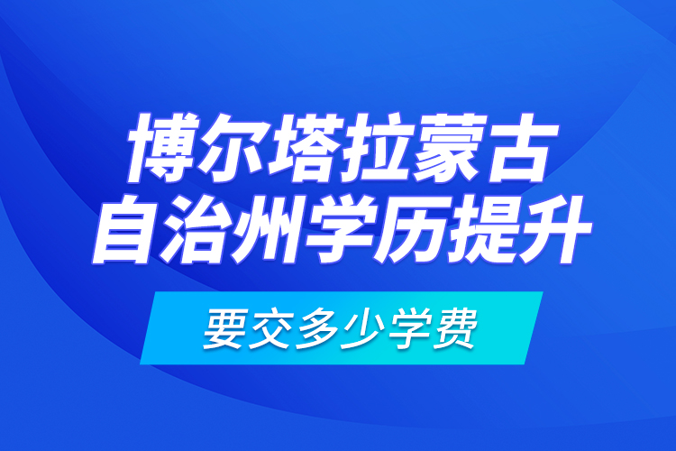 博爾塔拉蒙古自治州學歷提升要交多少學費？