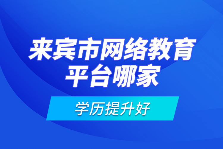 來(lái)賓市網(wǎng)絡(luò)教育平臺(tái)哪家學(xué)歷提升好？