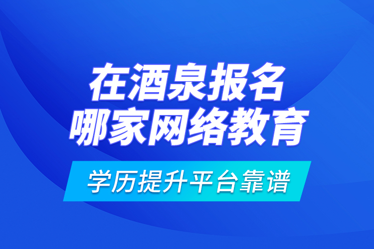 在酒泉報名哪家網(wǎng)絡(luò)教育學(xué)歷提升平臺靠譜？