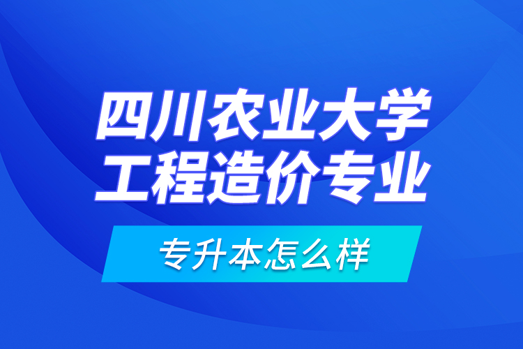 四川農(nóng)業(yè)大學工程造價專業(yè)專升本怎么樣？