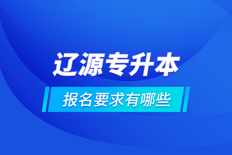 遼源專升本報名要求有哪些？