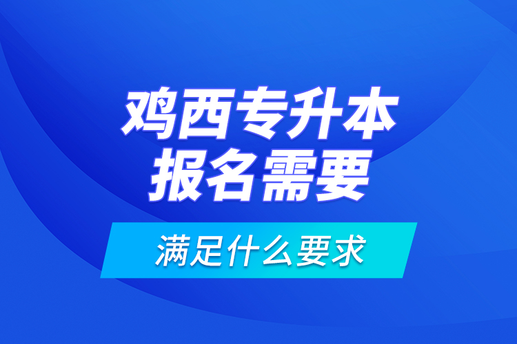 雞西專升本報(bào)名需要滿足什么要求？