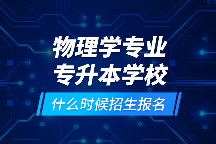 物理學(xué)專業(yè)專升本學(xué)校什么時(shí)候招生報(bào)名？