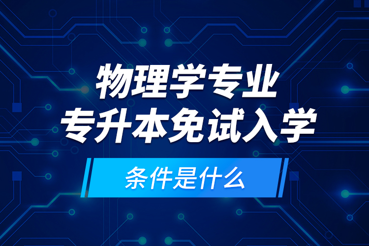 物理學(xué)專(zhuān)業(yè)專(zhuān)升本免試入學(xué)條件是什么？