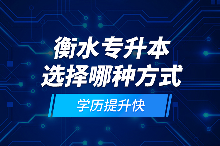 衡水專升本選擇哪種方式學(xué)歷提升快？