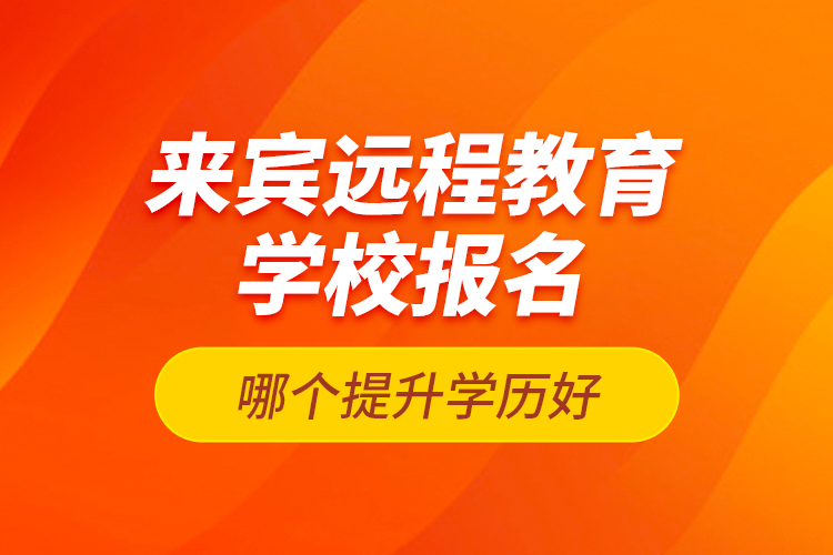 來賓遠(yuǎn)程教育學(xué)校報(bào)名哪個(gè)提升學(xué)歷好？
