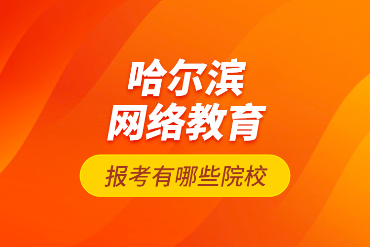 哈爾濱網(wǎng)絡(luò)教育報(bào)考有哪些院校？